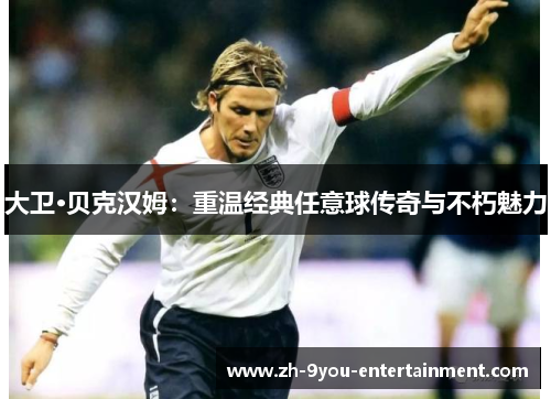 大卫·贝克汉姆：重温经典任意球传奇与不朽魅力