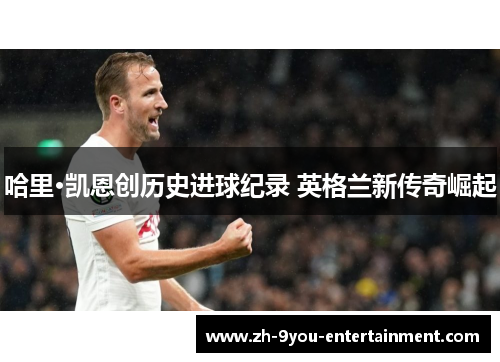 哈里·凯恩创历史进球纪录 英格兰新传奇崛起