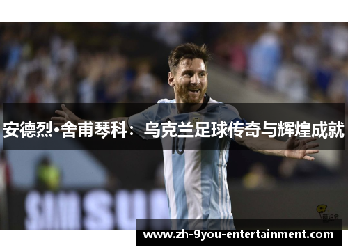 安德烈·舍甫琴科：乌克兰足球传奇与辉煌成就