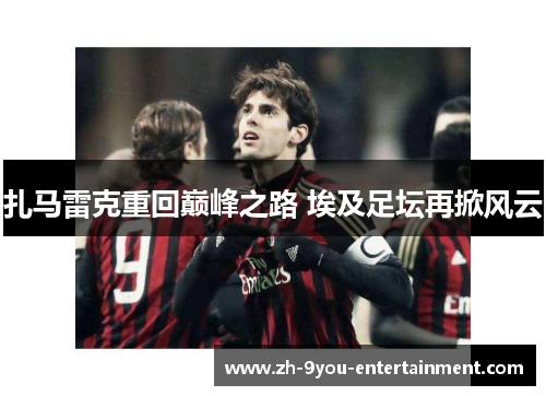 扎马雷克重回巅峰之路 埃及足坛再掀风云